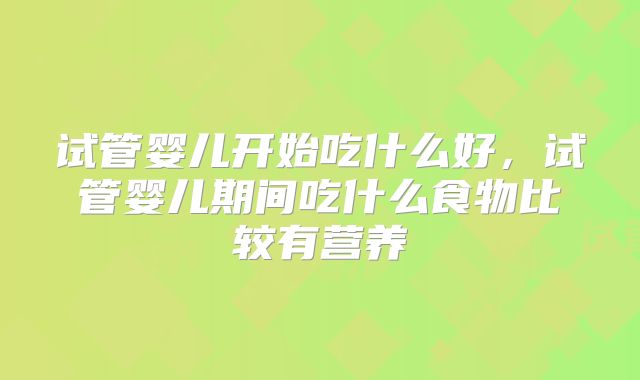 试管婴儿开始吃什么好，试管婴儿期间吃什么食物比较有营养