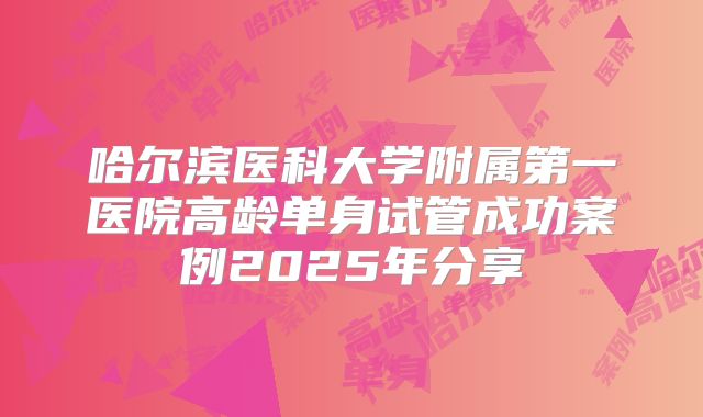 哈尔滨医科大学附属第一医院高龄单身试管成功案例2025年分享