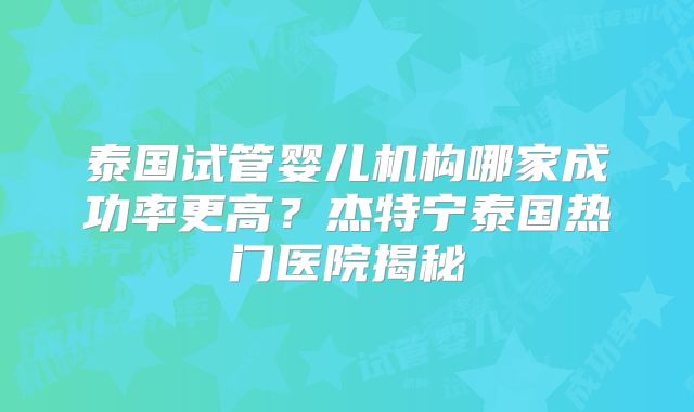 泰国试管婴儿机构哪家成功率更高？杰特宁泰国热门医院揭秘
