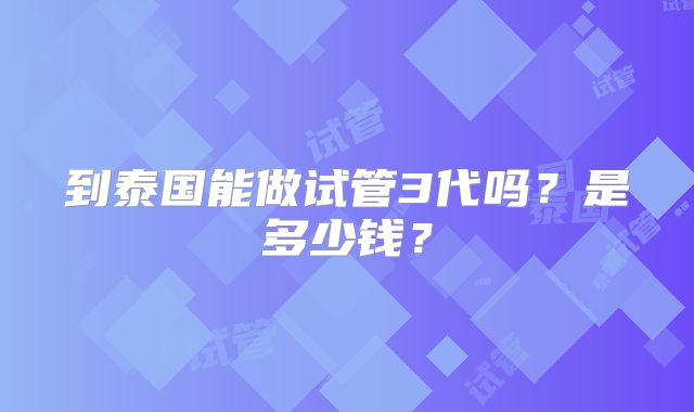 到泰国能做试管3代吗？是多少钱？