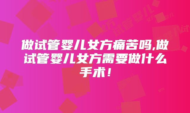 做试管婴儿女方痛苦吗,做试管婴儿女方需要做什么手术！