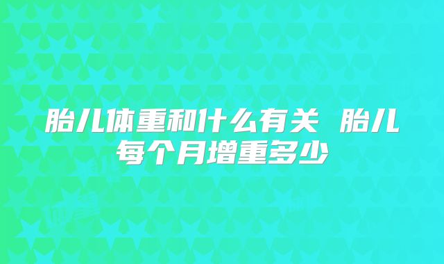 胎儿体重和什么有关 胎儿每个月增重多少