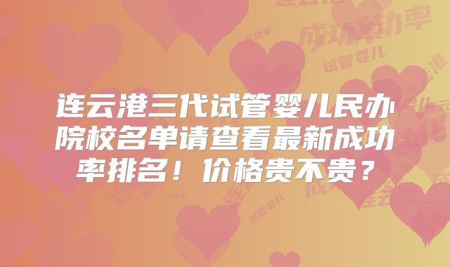 连云港三代试管婴儿民办院校名单请查看最新成功率排名！价格贵不贵？