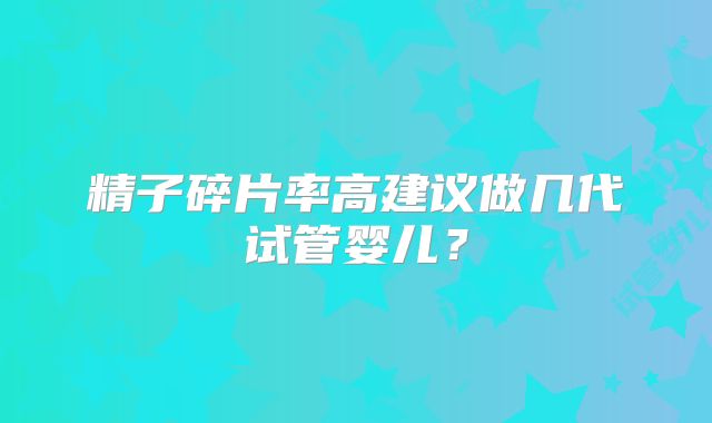 精子碎片率高建议做几代试管婴儿？