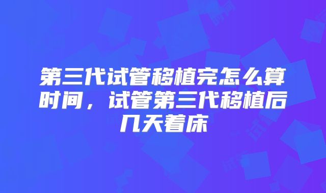 第三代试管移植完怎么算时间，试管第三代移植后几天着床