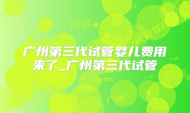 广州第三代试管婴儿费用来了_广州第三代试管