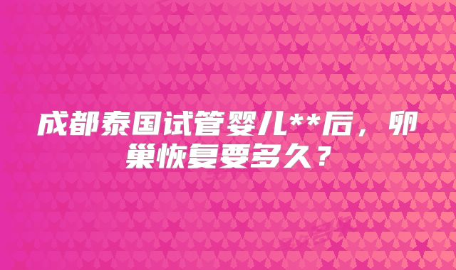 成都泰国试管婴儿**后，卵巢恢复要多久？