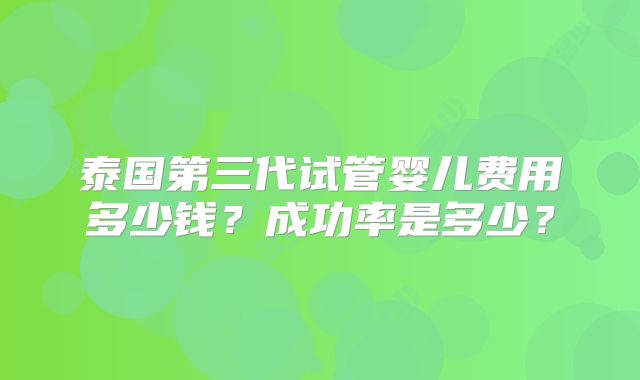 泰国第三代试管婴儿费用多少钱？成功率是多少？