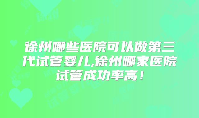 徐州哪些医院可以做第三代试管婴儿,徐州哪家医院试管成功率高！