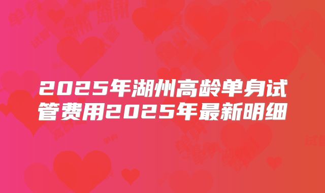 2025年湖州高龄单身试管费用2025年最新明细