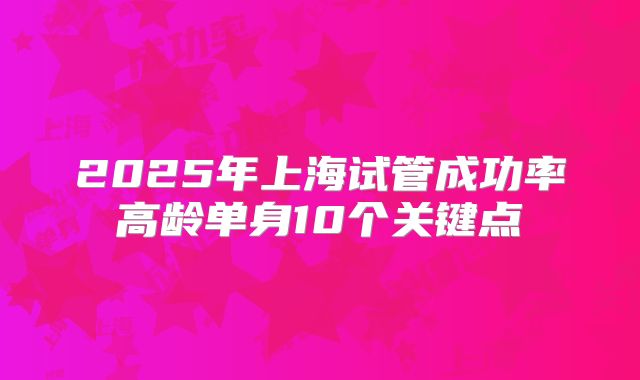 2025年上海试管成功率高龄单身10个关键点