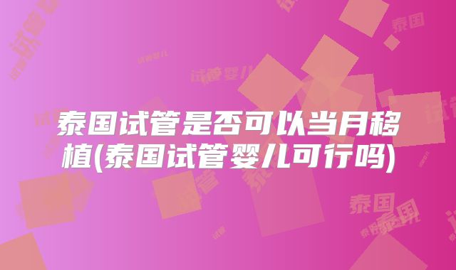 泰国试管是否可以当月移植(泰国试管婴儿可行吗)