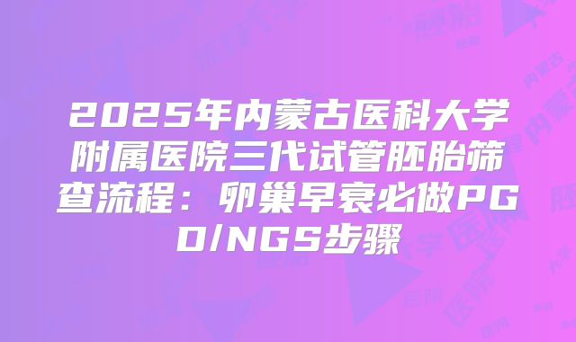 2025年内蒙古医科大学附属医院三代试管胚胎筛查流程：卵巢早衰必做PGD/NGS步骤