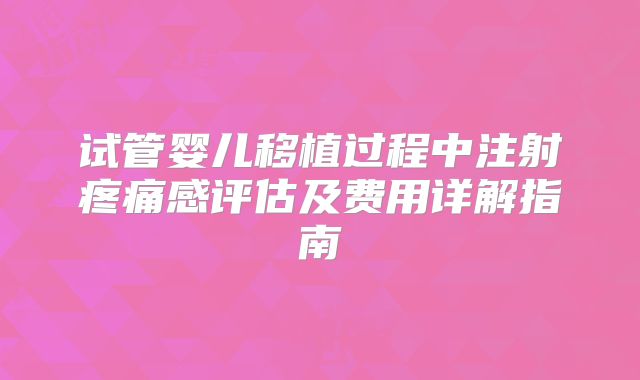 试管婴儿移植过程中注射疼痛感评估及费用详解指南