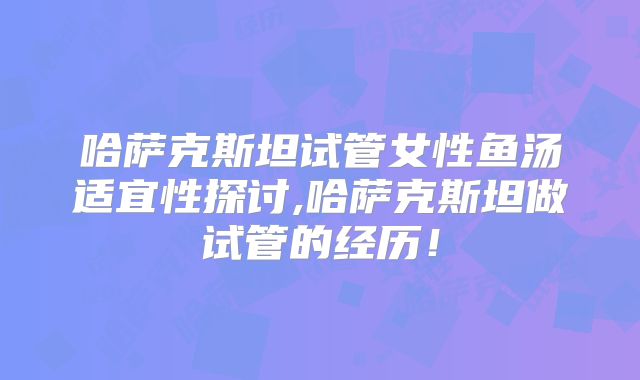 哈萨克斯坦试管女性鱼汤适宜性探讨,哈萨克斯坦做试管的经历!
