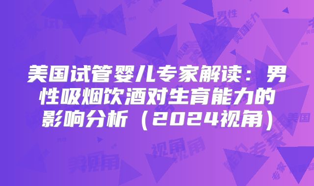 美国试管婴儿专家解读：男性吸烟饮酒对生育能力的影响分析（2024视角）