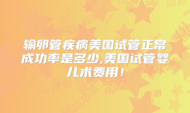 输卵管疾病美国试管正常成功率是多少,美国试管婴儿术费用！