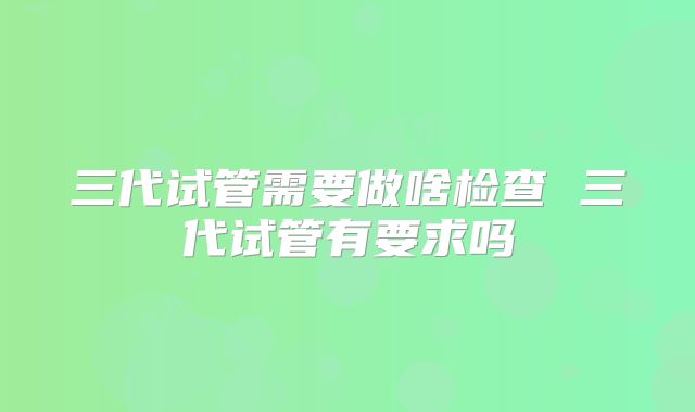 三代试管需要做啥检查 三代试管有要求吗