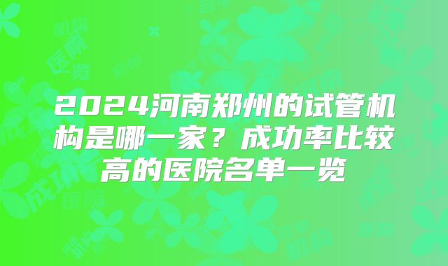 2024河南郑州的试管机构是哪一家？成功率比较高的医院名单一览