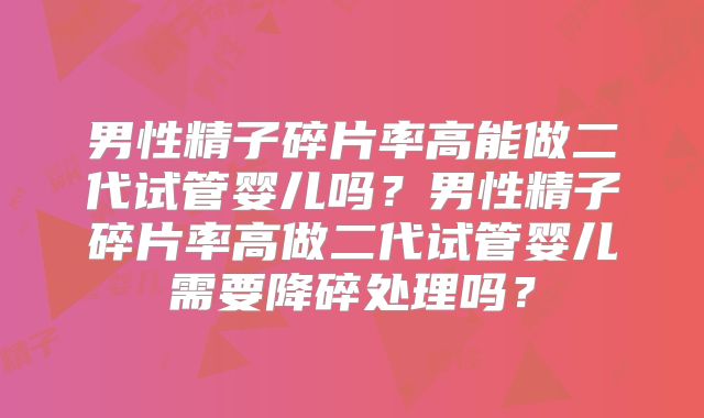 男性精子碎片率高能做二代试管婴儿吗？男性精子碎片率高做二代试管婴儿需要降碎处理吗？