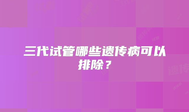 三代试管哪些遗传病可以排除？