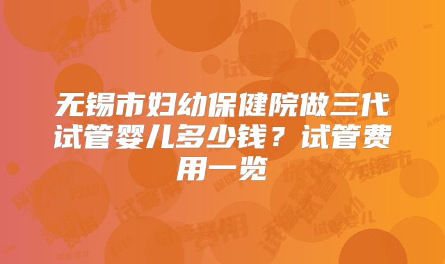 无锡市妇幼保健院做三代试管婴儿多少钱？试管费用一览