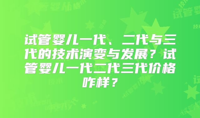 试管婴儿一代、二代与三代的技术演变与发展？试管婴儿一代二代三代价格咋样？