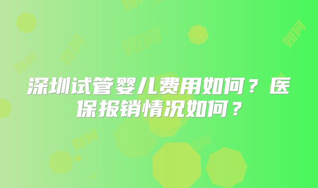 深圳试管婴儿费用如何？医保报销情况如何？