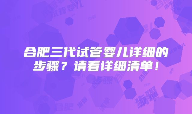 合肥三代试管婴儿详细的步骤?请看详细清单!