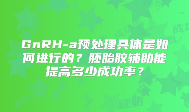 GnRH-a预处理具体是如何进行的？胚胎胶辅助能提高多少成功率？
