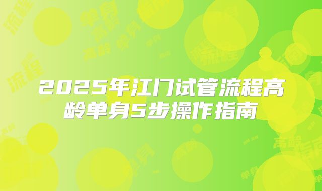 2025年江门试管流程高龄单身5步操作指南