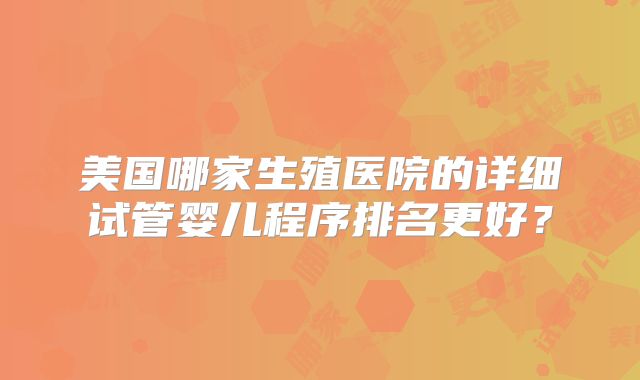 美国哪家生殖医院的详细试管婴儿程序排名更好？
