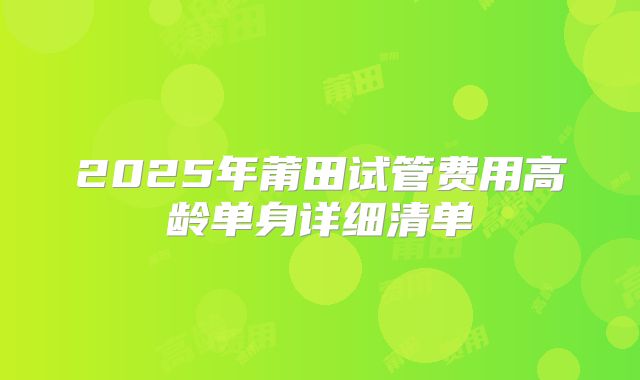 2025年莆田试管费用高龄单身详细清单