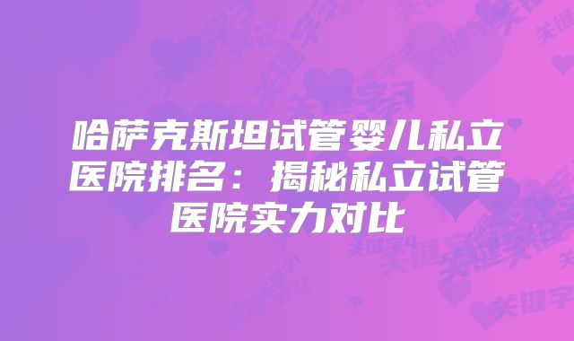 哈萨克斯坦试管婴儿私立医院排名：揭秘私立试管医院实力对比