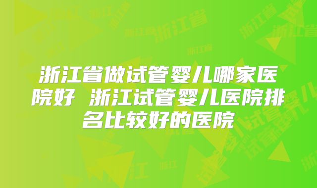 浙江省做试管婴儿哪家医院好 浙江试管婴儿医院排名比较好的医院