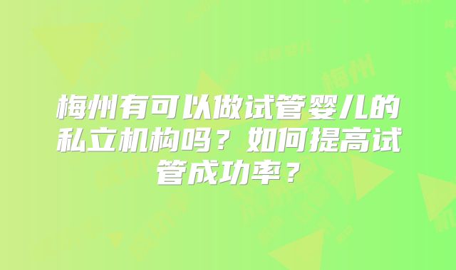 梅州有可以做试管婴儿的私立机构吗？如何提高试管成功率？