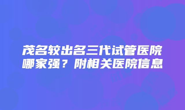 茂名较出名三代试管医院哪家强？附相关医院信息