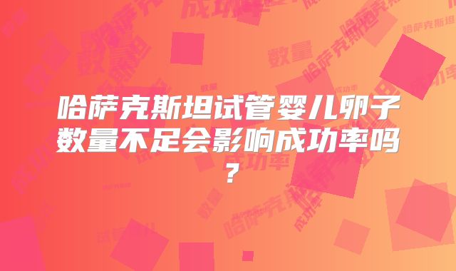 哈萨克斯坦试管婴儿卵子数量不足会影响成功率吗？