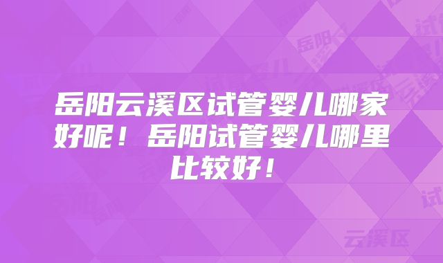 岳阳云溪区试管婴儿哪家好呢！岳阳试管婴儿哪里比较好！