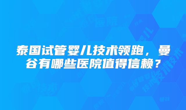 泰国试管婴儿技术领跑，曼谷有哪些医院值得信赖？