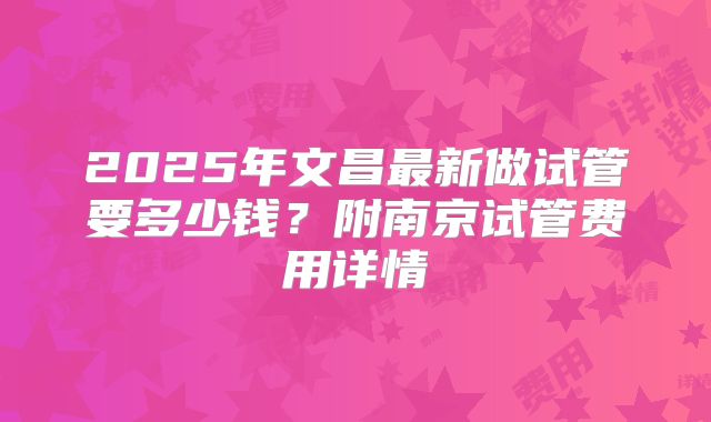 2025年文昌最新做试管要多少钱？附南京试管费用详情