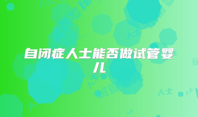 自闭症人士能否做试管婴儿