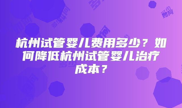 杭州试管婴儿费用多少？如何降低杭州试管婴儿治疗成本？