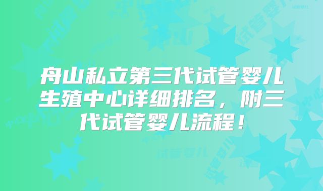 舟山私立第三代试管婴儿生殖中心详细排名，附三代试管婴儿流程！