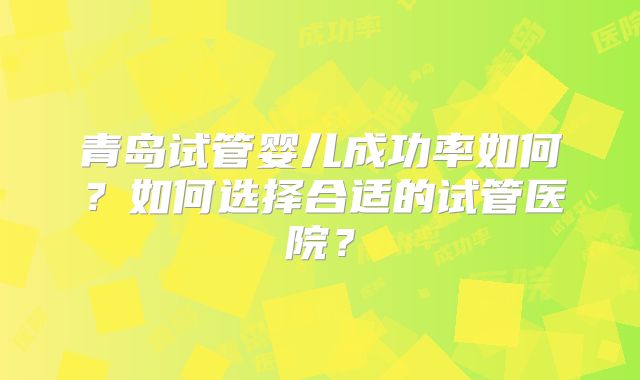青岛试管婴儿成功率如何？如何选择合适的试管医院？