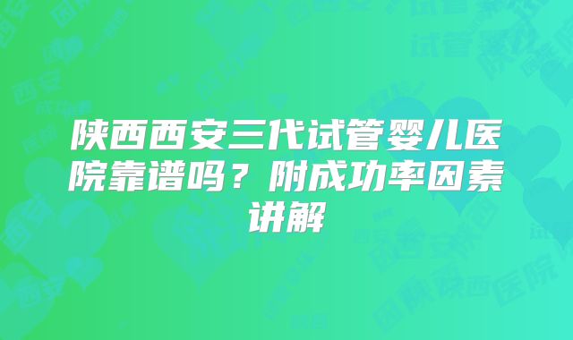陕西西安三代试管婴儿医院靠谱吗？附成功率因素讲解