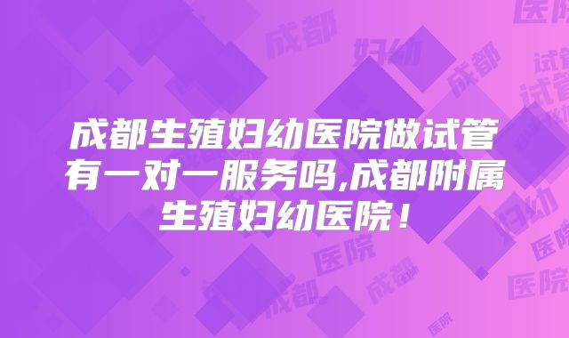 成都生殖妇幼医院做试管有一对一服务吗,成都附属生殖妇幼医院！