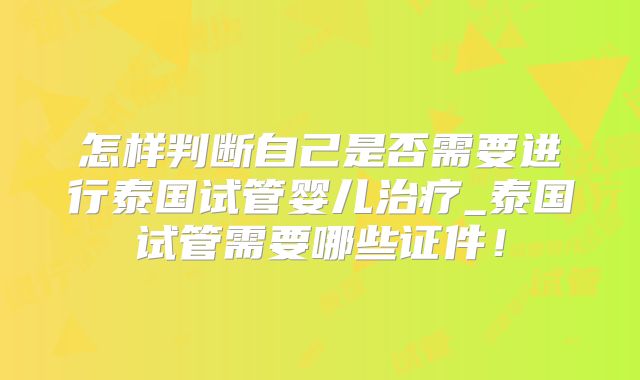 怎样判断自己是否需要进行泰国试管婴儿治疗_泰国试管需要哪些证件！