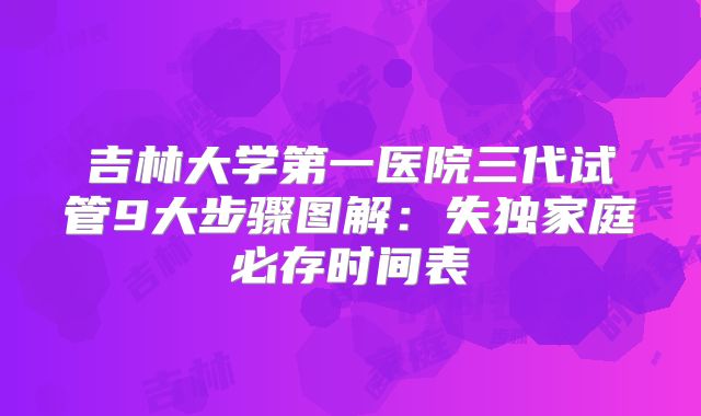吉林大学第一医院三代试管9大步骤图解：失独家庭必存时间表