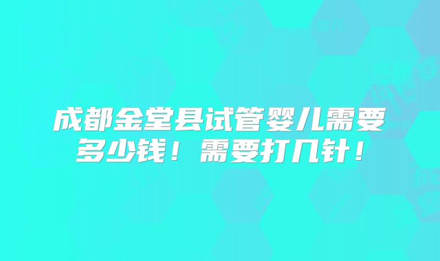 成都金堂县试管婴儿需要多少钱!需要打几针!